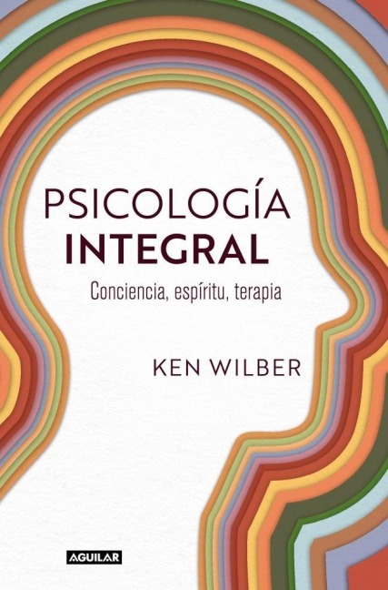 Psicología Integral. Conciencia, Espíritu, Terapia / Integral Psychology: Conciousness, Spirit, Psychology, Therapy - Ken Wilber