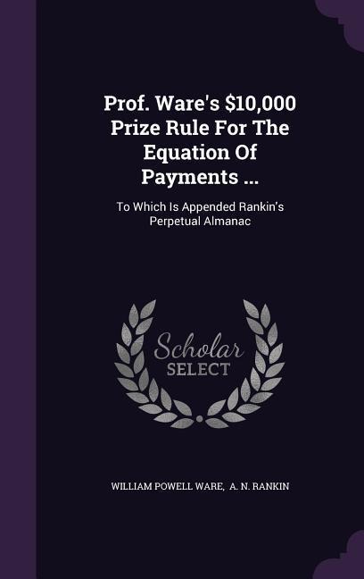 Prof. Ware's $10,000 Prize Rule for the Equation of Payments ...: To Which Is Appended Rankin's Perpetual Almanac - William Powell Ware