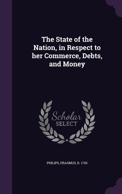 The State of the Nation, in Respect to her Commerce, Debts, and Money - Erasmus Philips