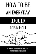 Cover-Bild zum Titel 'How to be an Everyday Dad:A Manual on How to Be a Better and Responsible Father' von 'Robin |Holt'