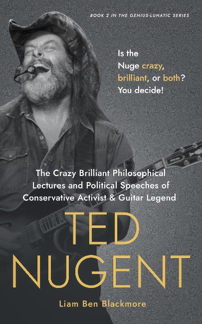 The Crazy Brilliant Philosophical Lectures and Political Speeches of Conservative Activist and Guitar Legend Ted Nugent: Is the Nuge Crazy, Brilliant, or Both? You Decide! (Genius-Lunatic Series, #2) - Liam Ben Blackmore