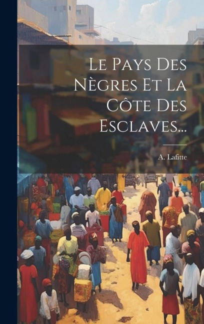 Le Pays Des Nègres Et La Côte Des Esclaves... - A. Lafitte