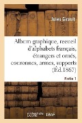 Album Graphique, Recueil d'Alphabets Français, Étrangers Et Ornés, Couronnes, Armes: Supports, Chiffres Entrelacés Et Ornés. Partie 1 - Jules Girault