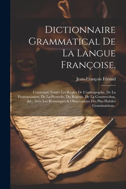 Dictionnaire Grammatical De La Langue Françoise,: Contenant Toutes Les Règles De L'orthographe, De La Prononciation, De La Prosodie, Du Régime, De La - Jean-François Féraud