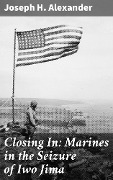 Closing In: Marines in the Seizure of Iwo Jima - Joseph H. Alexander