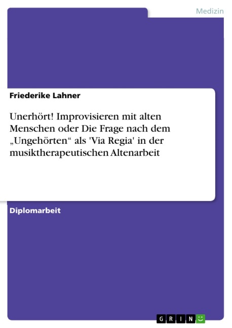 Unerhört! Improvisieren mit alten Menschen  oder Die Frage nach dem "Ungehörten" als 'Via Regia' in der musiktherapeutischen Altenarbeit - Friederike Lahner