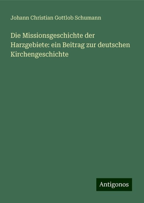 Die Missionsgeschichte der Harzgebiete: ein Beitrag zur deutschen Kirchengeschichte - Johann Christian Gottlob Schumann