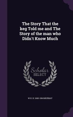 The Story That the keg Told me and The Story of the man who Didn't Know Much - W H H Murray