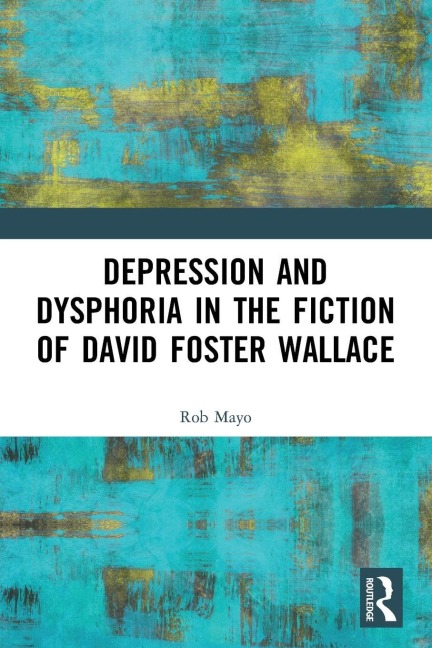 Depression and Dysphoria in the Fiction of David Foster Wallace - Rob Mayo