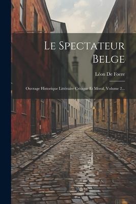Le Spectateur Belge: Ouvrage Historique Littéraire Critique Et Moral, Volume 2... - Léon de Foere