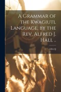 Cover-Bild zum Titel 'A Grammar of the Kwagiutl Language, by the Rev. Alfred J. Hall ..' von 'Alfred J. D. Hall'