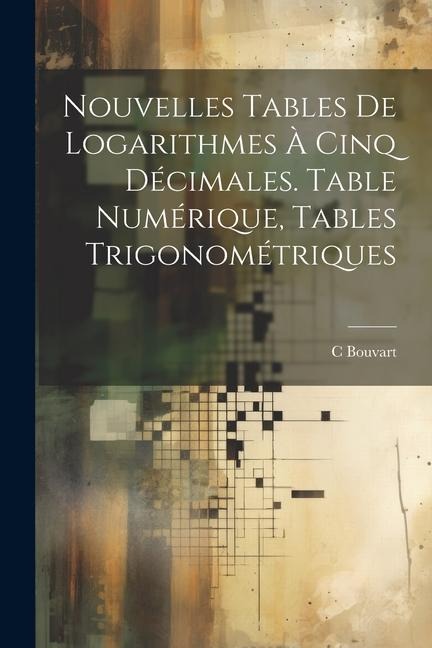 Nouvelles Tables De Logarithmes À Cinq Décimales. Table Numérique, Tables Trigonométriques - C. Bouvart