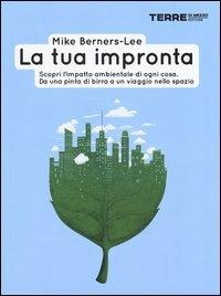 La tua impronta. Scopri l'impatto ambientale di ogni cosa. Da una pinta di birra a un viaggio nello spazio - Mike Berners-Lee