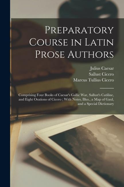 Preparatory Course in Latin Prose Authors: Comprising Four Books of Caesar's Gallic War, Sallust's Catiline, and Eight Orations of Cicero; With Notes, - Marcus Tullius Cicero, Julius Caesar, Albert Harkness