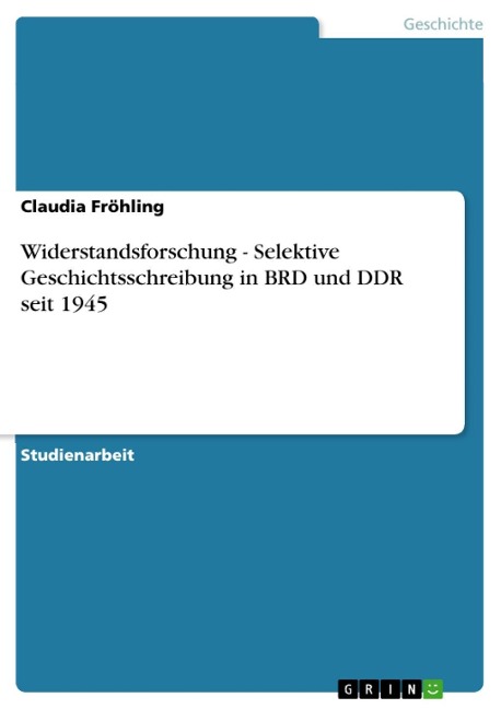 Widerstandsforschung - Selektive Geschichtsschreibung in BRD und DDR seit 1945 - Claudia Fröhling