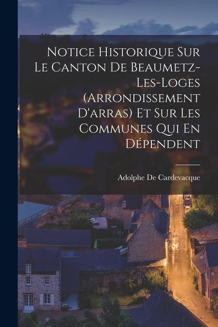 Notice Historique Sur Le Canton De Beaumetz-Les-Loges (Arrondissement D'arras) Et Sur Les Communes Qui En Dépendent - Adolphe De Cardevacque