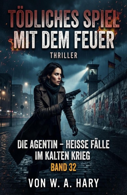Tödliches Spiel mit dem Feuer: Thriller: Die Agentin - Heiße Fälle im Kalten Krieg: Band 32 - W. A. Hary