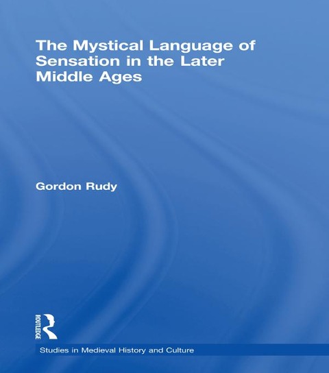 The Mystical Language of Sensation in the Later Middle Ages - Gordon Rudy