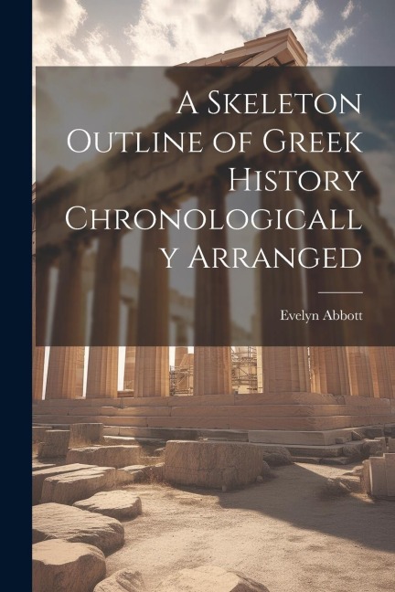 A Skeleton Outline of Greek History Chronologically Arranged - Evelyn Abbott