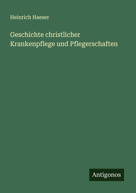 Geschichte christlicher Krankenpflege und Pflegerschaften - Heinrich Haeser