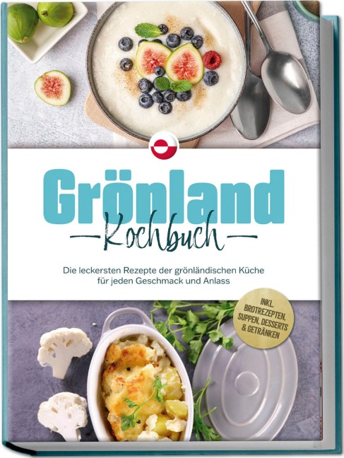 Grönland Kochbuch: Die leckersten Rezepte der grönländischen Küche für jeden Geschmack und Anlass - inkl. Brotrezepten, Suppen, Desserts & Getränken - Fenja Egede