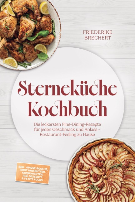 Sterneküche Kochbuch: High Class Food! Die leckersten Fine-Dining-Rezepte für jeden Geschmack - Restaurant-Feeling - inkl. Amuse-Bouche, Brot und Butter, Komponenten, Pré-Desserts & Petits Fours - Friederike Brechert