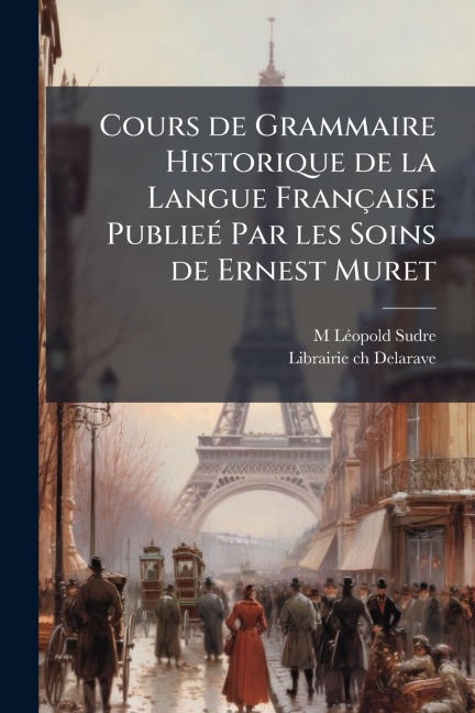 Cours de Grammaire Historique de la Langue Française PublieÃ(c) Par les Soins de Ernest Muret - M Lã(c)Opold Sudre