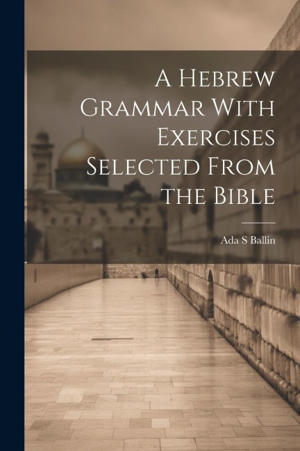 A Hebrew Grammar With Exercises Selected From the Bible - Ada S. Ballin