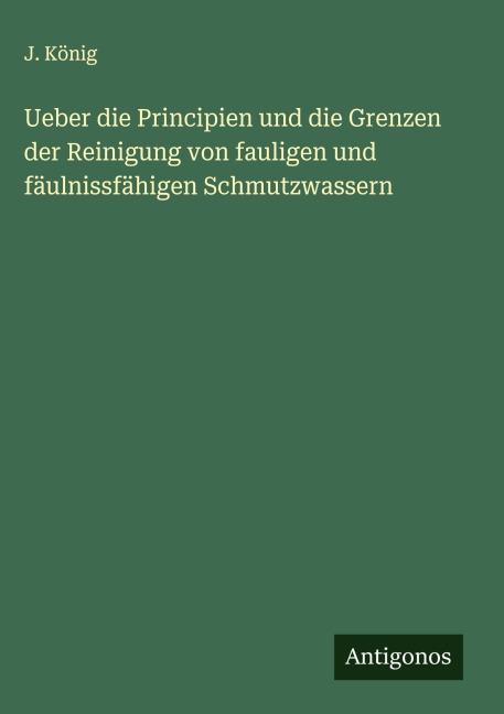 Ueber die Principien und die Grenzen der Reinigung von fauligen und fäulnissfähigen Schmutzwassern - J. König