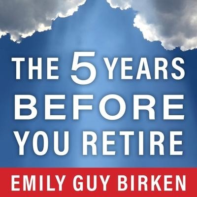 The Five Years Before You Retire: Retirement Planning When You Need It the Most - Emily Guy Birken