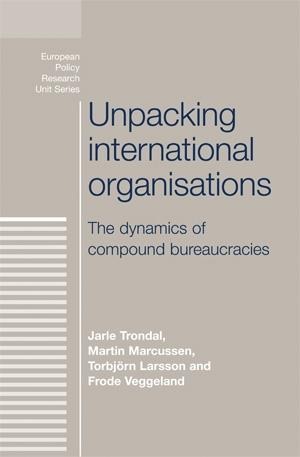 Unpacking international organisations - Jarle Trondal, Martin Marcussen, Torbjorn Larsson, Frode Veggeland