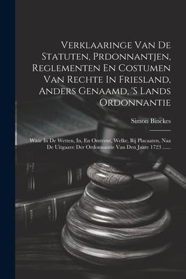 Verklaaringe Van De Statuten, Prdonnantjen, Reglementen En Costumen Van Rechte In Friesland, Anders Genaamd, 's Lands Ordonnantie: Waar In De Wetten, - Simon Binckes