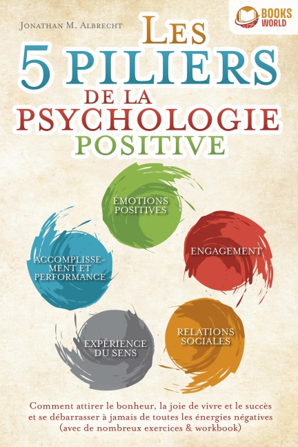 Les 5 piliers de la psychologie positive: Comment attirer le bonheur, la joie de vivre et le succès et se débarrasser à jamais de toutes les énergies négatives (avec de nombreux exercices & workbook) - Jonathan M. Albrecht