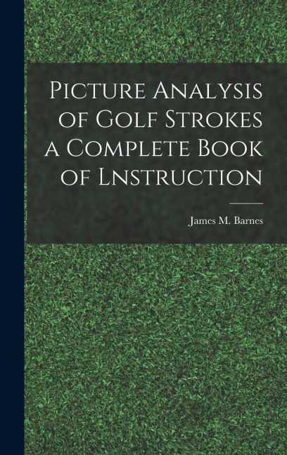 Picture Analysis of Golf Strokes a Complete Book of Lnstruction - James M. Barnes