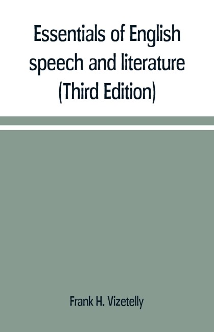 Essentials of English speech and literature; an outline of the origin and growth of the language, with chapters on the influence of the Bible, the value of the dictionary, and the use of the grammar in the study of the English tongue (Third Edition) - Frank H. Vizetelly