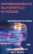 Apprendimento Automatico in Azione: Un'introduzione Per Profani. Guida passo dopo per neofiti - Alan T. Norman