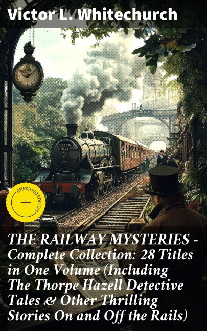THE RAILWAY MYSTERIES - Complete Collection: 28 Titles in One Volume (Including The Thorpe Hazell Detective Tales & Other Thrilling Stories On and Off the Rails) - Victor L. Whitechurch
