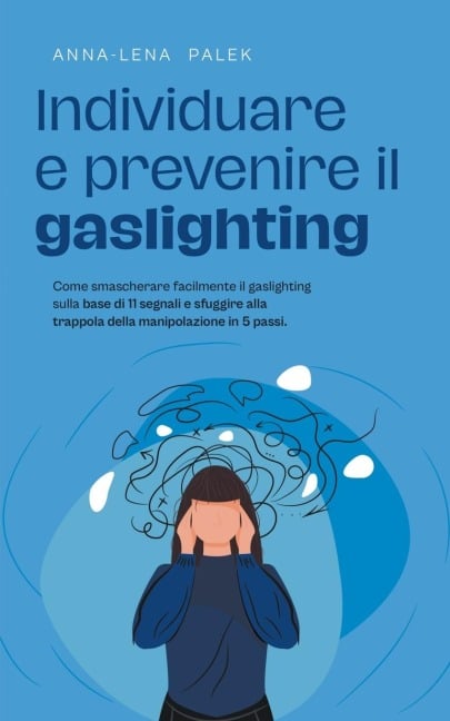 Individuare e prevenire il gaslighting Come smascherare facilmente il gaslighting sulla base di 11 segnali e sfuggire alla trappola della manipolazione in 5 passi. - Anna-Lena Palek