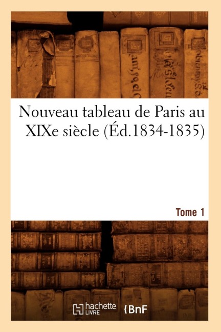 Nouveau Tableau de Paris Au XIXe Siècle. Tome 1 (Éd.1834-1835) - Sans Auteur