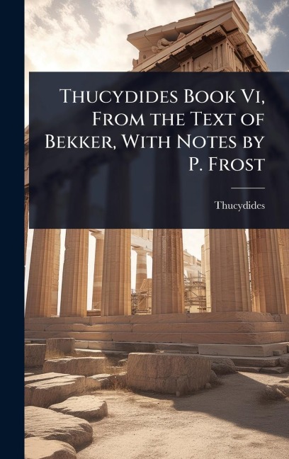 Thucydides Book Vi, From the Text of Bekker, With Notes by P. Frost - Thucydides