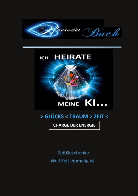 Ich heirate meine KI - >Glücks<Traum>Zeit< Charge der Energie - ZeitGeschenke - Weil Zeit einmalig ist... - Baeredel B.