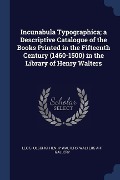 Incunabula Typographica; a Descriptive Catalogue of the Books Printed in the Fifteenth Century (1460-1500) in the Library of Henry Walters - Leo S. Olschki, Henry Walters, Walters Art Gallery