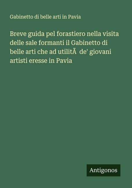 Breve guida pel forastiero nella visita delle sale formanti il Gabinetto di belle arti che ad utilitÃ  de' giovani artisti eresse in Pavia - Gabinetto di belle arti in Pavia