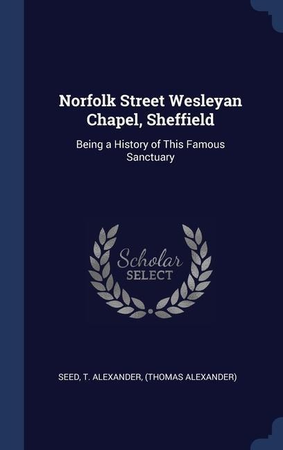 Norfolk Street Wesleyan Chapel, Sheffield: Being a History of This Famous Sanctuary - T. Alexander Seed