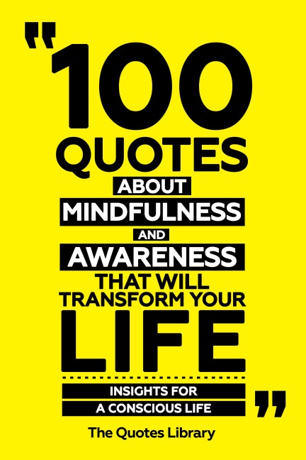 100 Quotes About Mindfulness And Awareness That Will Transform Your Life - Insights For A Conscious Life - The Quotes Library, The Quotes Library