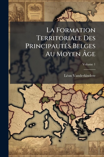 La Formation Territoriale Des PrincipautÃ(c)s Belges Au Moyen Ãge - Lã(c)on Vanderkindere