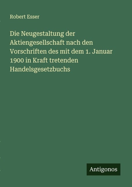 Die Neugestaltung der Aktiengesellschaft nach den Vorschriften des mit dem 1. Januar 1900 in Kraft tretenden Handelsgesetzbuchs - Robert Esser