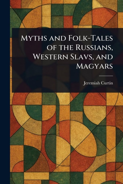 Myths and Folk-Tales of the Russians, Western Slavs, and Magyars - Jeremiah Curtin