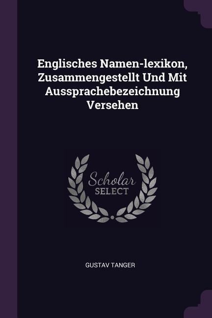 Englisches Namen-lexikon, Zusammengestellt Und Mit Aussprachebezeichnung Versehen - Gustav Tanger