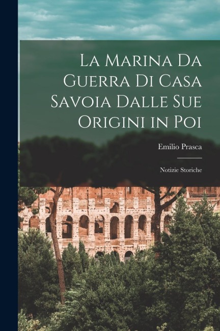 La Marina Da Guerra Di Casa Savoia Dalle Sue Origini in Poi: Notizie Storiche - Emilio Prasca